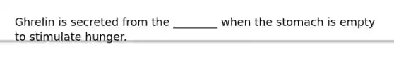 Ghrelin is secreted from the ________ when <a href='https://www.questionai.com/knowledge/kLccSGjkt8-the-stomach' class='anchor-knowledge'>the stomach</a> is empty to stimulate hunger.