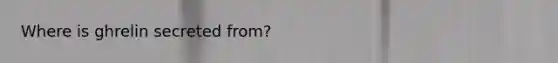 Where is ghrelin secreted from?
