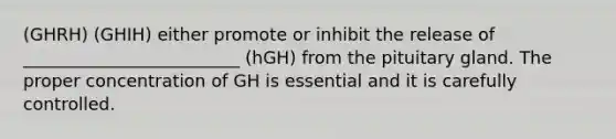 (GHRH) (GHIH) either promote or inhibit the release of _________________________ (hGH) from the pituitary gland. The proper concentration of GH is essential and it is carefully controlled.