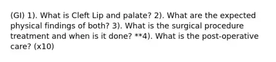 (GI) 1). What is Cleft Lip and palate? 2). What are the expected physical findings of both? 3). What is the surgical procedure treatment and when is it done? **4). What is the post-operative care? (x10)