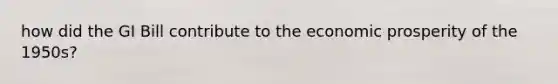 how did the GI Bill contribute to the economic prosperity of the 1950s?