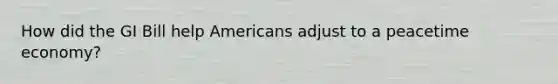How did the GI Bill help Americans adjust to a peacetime economy?
