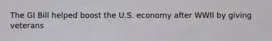 The GI Bill helped boost the U.S. economy after WWII by giving veterans