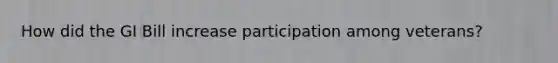 How did the GI Bill increase participation among veterans?