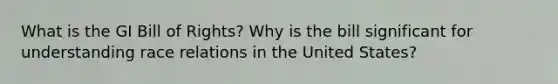 What is the GI Bill of Rights? Why is the bill significant for understanding race relations in the United States?