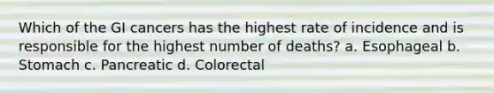 Which of the GI cancers has the highest rate of incidence and is responsible for the highest number of deaths? a. Esophageal b. Stomach c. Pancreatic d. Colorectal