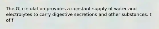 The GI circulation provides a constant supply of water and electrolytes to carry digestive secretions and other substances. t of f