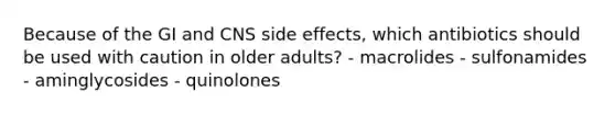 Because of the GI and CNS side effects, which antibiotics should be used with caution in older adults? - macrolides - sulfonamides - aminglycosides - quinolones