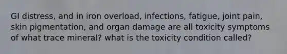 GI distress, and in iron overload, infections, fatigue, joint pain, skin pigmentation, and organ damage are all toxicity symptoms of what trace mineral? what is the toxicity condition called?