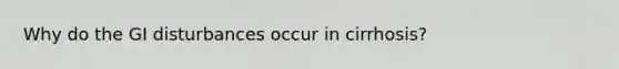 Why do the GI disturbances occur in cirrhosis?