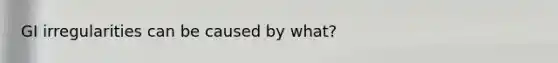 GI irregularities can be caused by what?