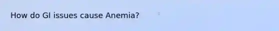 How do GI issues cause Anemia?