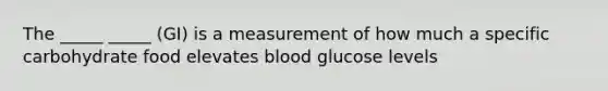 The _____ _____ (GI) is a measurement of how much a specific carbohydrate food elevates blood glucose levels