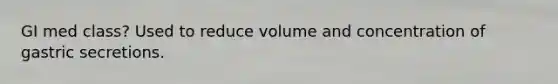 GI med class? Used to reduce volume and concentration of gastric secretions.