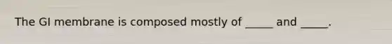 The GI membrane is composed mostly of _____ and _____.