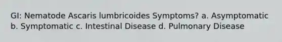 GI: Nematode Ascaris lumbricoides Symptoms? a. Asymptomatic b. Symptomatic c. Intestinal Disease d. Pulmonary Disease