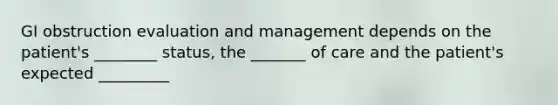 GI obstruction evaluation and management depends on the patient's ________ status, the _______ of care and the patient's expected _________