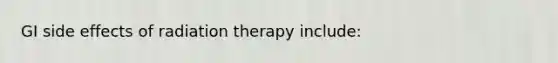 GI side effects of radiation therapy include: