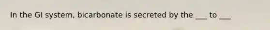 In the GI system, bicarbonate is secreted by the ___ to ___