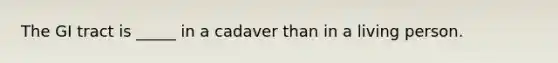 The GI tract is _____ in a cadaver than in a living person.