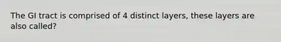 The GI tract is comprised of 4 distinct layers, these layers are also called?
