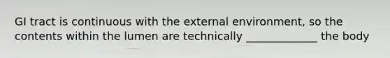 GI tract is continuous with the external environment, so the contents within the lumen are technically _____________ the body