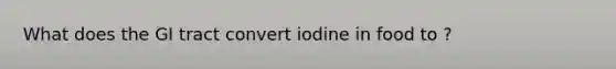 What does the GI tract convert iodine in food to ?