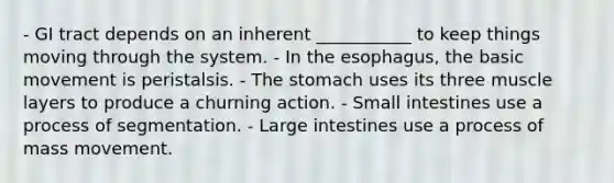 - GI tract depends on an inherent ___________ to keep things moving through the system. - In the esophagus, the basic movement is peristalsis. - The stomach uses its three muscle layers to produce a churning action. - Small intestines use a process of segmentation. - Large intestines use a process of mass movement.