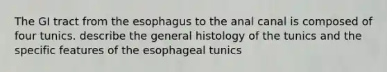 The GI tract from <a href='https://www.questionai.com/knowledge/kSjVhaa9qF-the-esophagus' class='anchor-knowledge'>the esophagus</a> to the anal canal is composed of four tunics. describe the general histology of the tunics and the specific features of the esophageal tunics