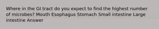 Where in the GI tract do you expect to find the highest number of microbes? Mouth Esophagus Stomach Small intestine Large intestine Answer
