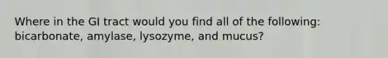 Where in the GI tract would you find all of the following: bicarbonate, amylase, lysozyme, and mucus?