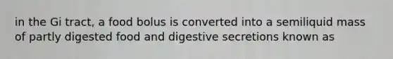 in the Gi tract, a food bolus is converted into a semiliquid mass of partly digested food and digestive secretions known as