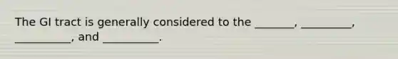 The GI tract is generally considered to the _______, _________, __________, and __________.