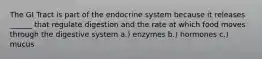 The GI Tract is part of the endocrine system because it releases ______ that regulate digestion and the rate at which food moves through the digestive system a.) enzymes b.) hormones c.) mucus