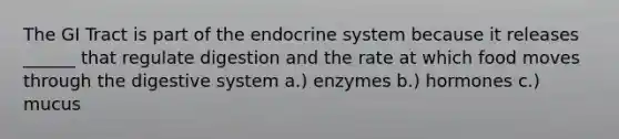 The GI Tract is part of the endocrine system because it releases ______ that regulate digestion and the rate at which food moves through the digestive system a.) enzymes b.) hormones c.) mucus