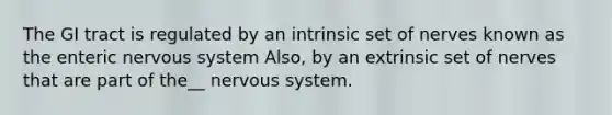 The GI tract is regulated by an intrinsic set of nerves known as the enteric <a href='https://www.questionai.com/knowledge/kThdVqrsqy-nervous-system' class='anchor-knowledge'>nervous system</a> Also, by an extrinsic set of nerves that are part of the__ nervous system.