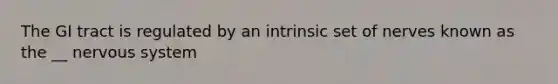 The GI tract is regulated by an intrinsic set of nerves known as the __ nervous system