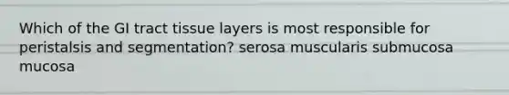 Which of the GI tract tissue layers is most responsible for peristalsis and segmentation? serosa muscularis submucosa mucosa