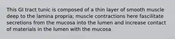 This GI tract tunic is composed of a thin layer of smooth muscle deep to the lamina propria; muscle contractions here fascilitate secretions from the mucosa into the lumen and increase contact of materials in the lumen with the mucosa