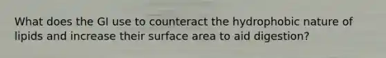 What does the GI use to counteract the hydrophobic nature of lipids and increase their surface area to aid digestion?