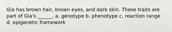 Gia has brown hair, brown eyes, and dark skin. These traits are part of Gia's ______. a. genotype b. phenotype c. reaction range d. epigenetic framework