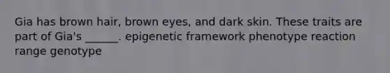 Gia has brown hair, brown eyes, and dark skin. These traits are part of Gia's ______. epigenetic framework phenotype reaction range genotype