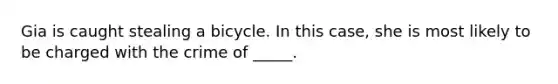 Gia is caught stealing a bicycle. In this case, she is most likely to be charged with the crime of _____.