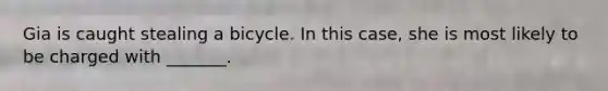 Gia is caught stealing a bicycle. In this case, she is most likely to be charged with _______.