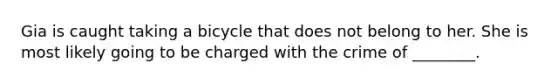 Gia is caught taking a bicycle that does not belong to her. She is most likely going to be charged with the crime of ________.