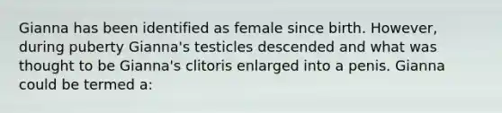 Gianna has been identified as female since birth. However, during puberty Gianna's testicles descended and what was thought to be Gianna's clitoris enlarged into a penis. Gianna could be termed a: