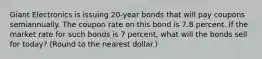 Giant Electronics is issuing 20-year bonds that will pay coupons semiannually. The coupon rate on this bond is 7.8 percent. If the market rate for such bonds is 7 percent, what will the bonds sell for today? (Round to the nearest dollar.)