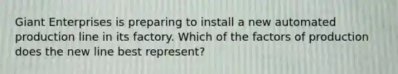 Giant Enterprises is preparing to install a new automated production line in its factory. Which of the factors of production does the new line best represent?