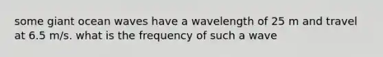 some giant ocean waves have a wavelength of 25 m and travel at 6.5 m/s. what is the frequency of such a wave