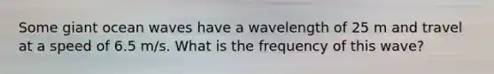 Some giant ocean waves have a wavelength of 25 m and travel at a speed of 6.5 m/s. What is the frequency of this wave?